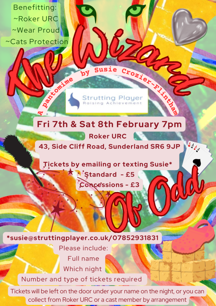 Strutting Player presents "The Wizard of Odd" at Roker URC, Side Cliff Road, SR6 9JR. 

Friday 7th and Saturday 8th February at 7pm.

For tickets, email susie@struttingplayer.co.uk or find Strutting Player on Facebook, and drop me a message.

Proceeds to Roker URC, Cats Protection (in memory of Chas Stoddard) and Wear Proud.